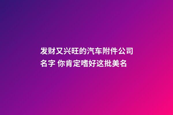 发财又兴旺的汽车附件公司名字 你肯定嗜好这批美名-第1张-公司起名-玄机派